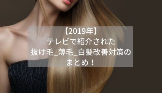 【2019年】テレビで紹介された抜け毛_薄毛_白髪改善対策のまとめ！