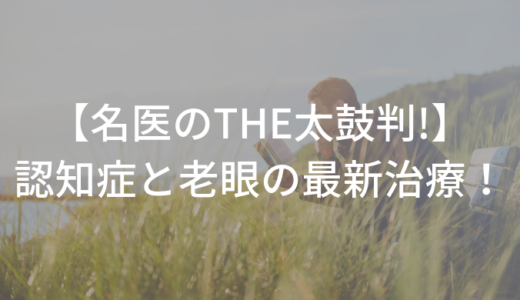 【名医のTHE太鼓判!】「認知症と老眼スペシャル」まとめと感想〜