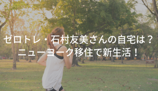 ゼロトレ・石村友見さんの自宅は？ニューヨーク移住での生活は？【有田＆高嶋】