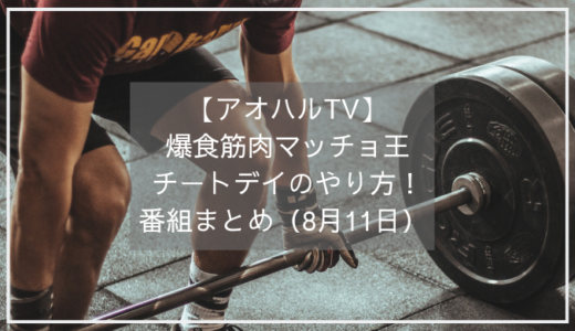【アオハルTV】爆食筋肉マッチョ王のチートデイのやり方！番組まとめ（8月11日）