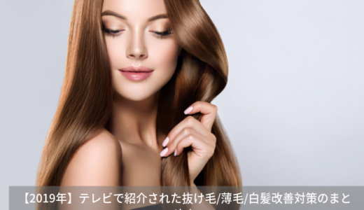 【2019年】テレビで紹介された抜け毛/薄毛/白髪改善対策の一覧！