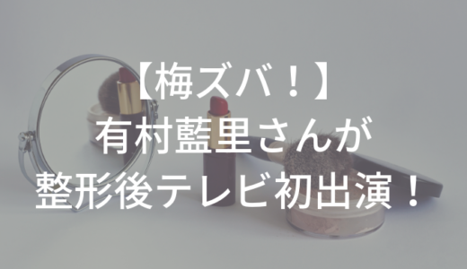 【梅ズバ】有村藍里が整形後テレビ初出演・彼女が語った言葉とは？感想も