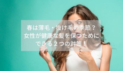 春は薄毛・抜け毛の季節？女性が健康な髪を保つためにできる２つの対策！