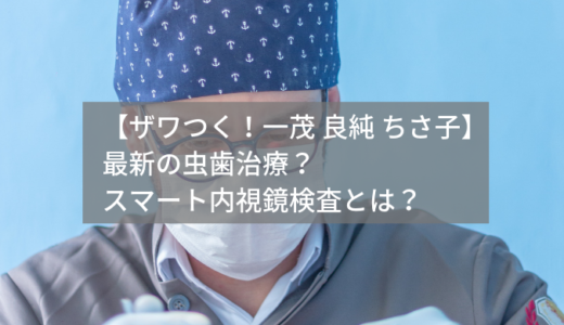 【ザワつく！一茂 良純 ちさ子】虫歯治療で痛みがない？スマート内視鏡検査も紹介！