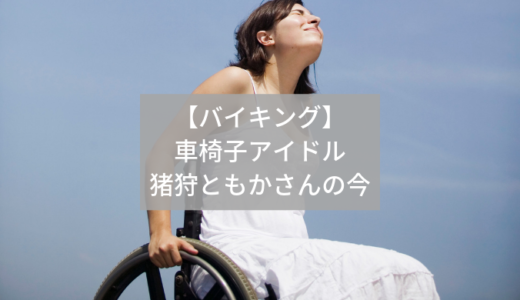 【バイキング】車椅子アイドル・仮面女子の猪狩ともかさんの現在！感想も