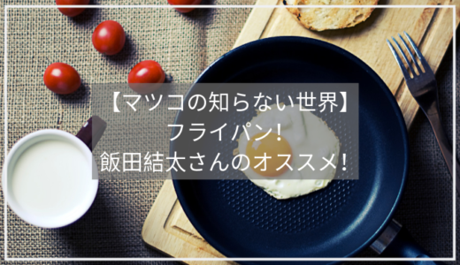 【マツコの知らない世界】フライパンの世界！飯田結太さんがオススメするフライパン７選！