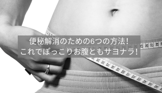 便秘解消のための6つの方法！これでぽっこりお腹ともサヨナラ！