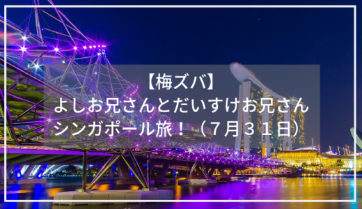 【梅ズバ】よしお兄さんとだいすけお兄さんのシンガポール旅！（７月３１日）