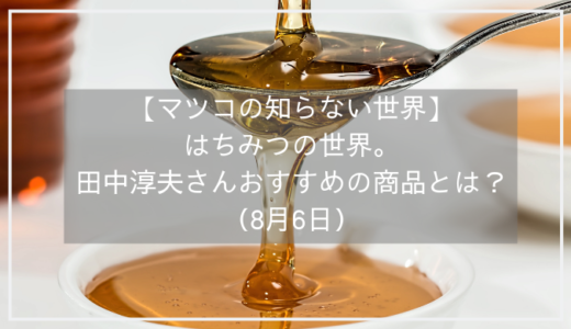 【マツコの知らない世界】はちみつ（蜂蜜）の世界。田中淳夫さんおすすめの商品とは？（8月6日）
