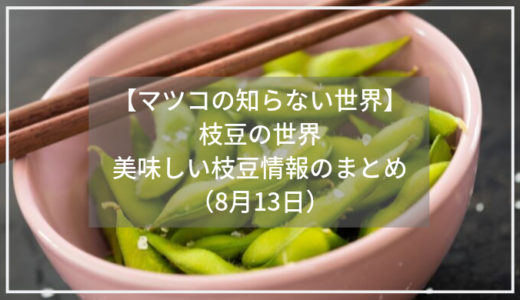 【マツコの知らない世界】枝豆の世界。五木さんが紹介した枝豆の購入先（8月13日）